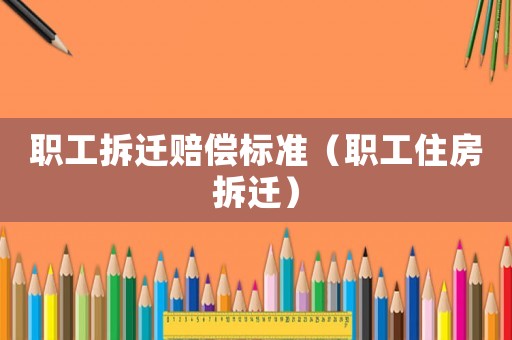 職工拆遷賠償標(biāo)準(zhǔn)（職工住房拆遷）
