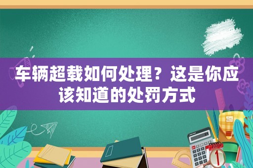 車輛超載如何處理？這是你應(yīng)該知道的處罰方式