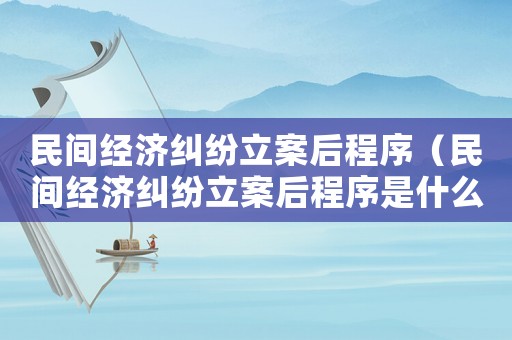 民間經(jīng)濟糾紛立案后程序（民間經(jīng)濟糾紛立案后程序是什么）