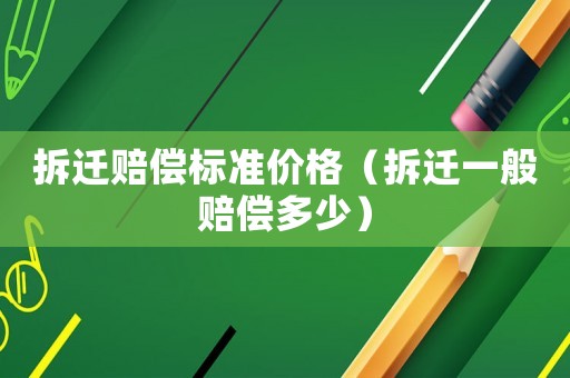 拆遷賠償標準價格（拆遷一般賠償多少）