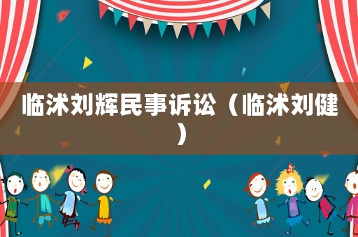 臨沭劉輝民事訴訟（臨沭劉健）