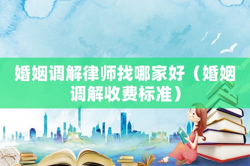 婚姻調(diào)解律師找哪家好（婚姻調(diào)解收費(fèi)標(biāo)準(zhǔn)）