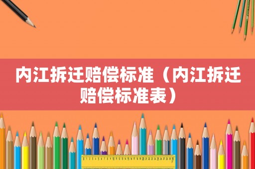 內(nèi)江拆遷賠償標準（內(nèi)江拆遷賠償標準表）
