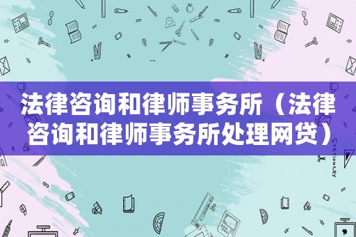 法律咨詢和律師事務(wù)所（法律咨詢和律師事務(wù)所處理網(wǎng)貸）