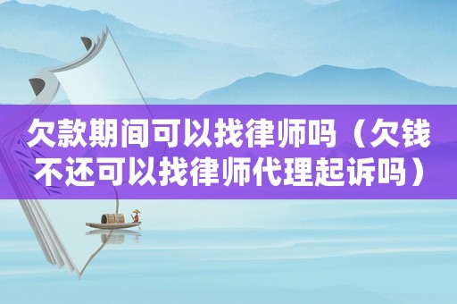 欠款期間可以找律師嗎（欠錢(qián)不還可以找律師代理起訴嗎）