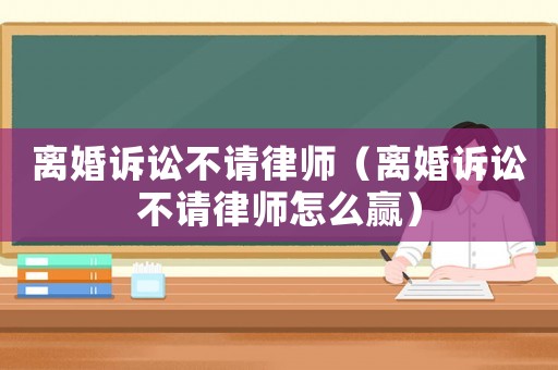 離婚訴訟不請(qǐng)律師（離婚訴訟不請(qǐng)律師怎么贏）
