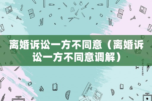 離婚訴訟一方不同意（離婚訴訟一方不同意調(diào)解）
