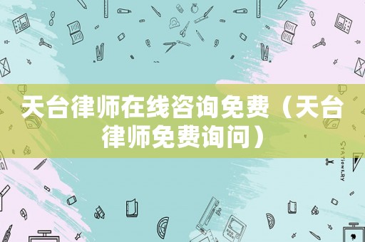 天臺(tái)律師在線咨詢免費(fèi)（天臺(tái)律師免費(fèi)詢問）