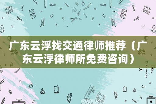 廣東云浮找交通律師推薦（廣東云浮律師所免費咨詢）
