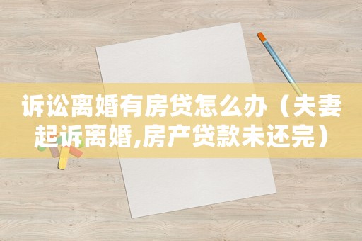 訴訟離婚有房貸怎么辦（夫妻起訴離婚,房產(chǎn)貸款未還完）