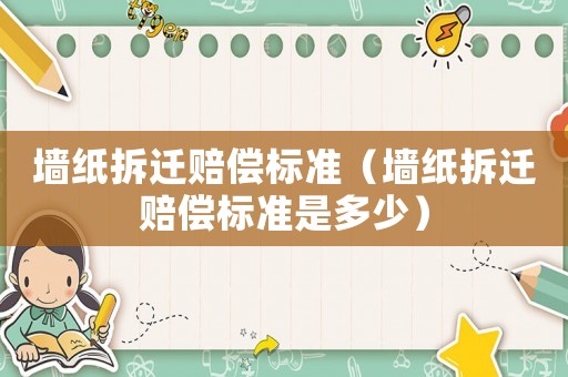 墻紙拆遷賠償標(biāo)準(zhǔn)（墻紙拆遷賠償標(biāo)準(zhǔn)是多少）