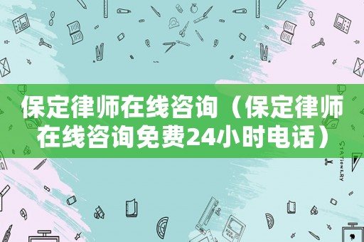 保定律師在線咨詢（保定律師在線咨詢免費24小時電話）