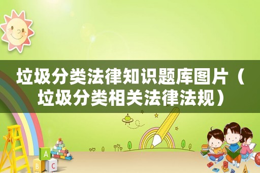 垃圾分類法律知識題庫圖片（垃圾分類相關(guān)法律法規(guī)）