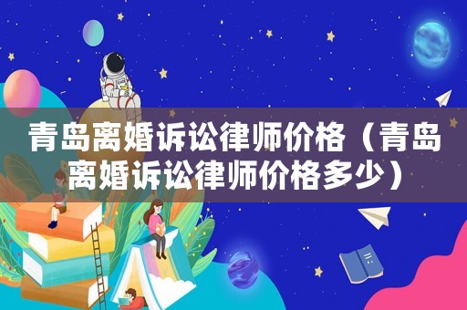 青島離婚訴訟律師價(jià)格（青島離婚訴訟律師價(jià)格多少）