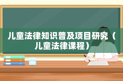 兒童法律知識普及項(xiàng)目研究（兒童法律課程）