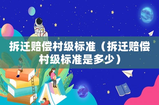 拆遷賠償村級(jí)標(biāo)準(zhǔn)（拆遷賠償村級(jí)標(biāo)準(zhǔn)是多少）