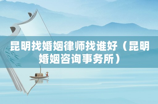 昆明找婚姻律師找誰好（昆明婚姻咨詢事務(wù)所）