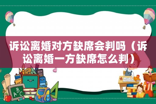 訴訟離婚對(duì)方缺席會(huì)判嗎（訴訟離婚一方缺席怎么判）