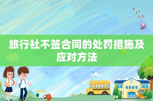 旅行社不簽合同的處罰措施及應(yīng)對(duì)方法