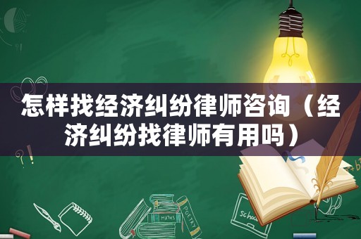 怎樣找經濟糾紛律師咨詢（經濟糾紛找律師有用嗎）