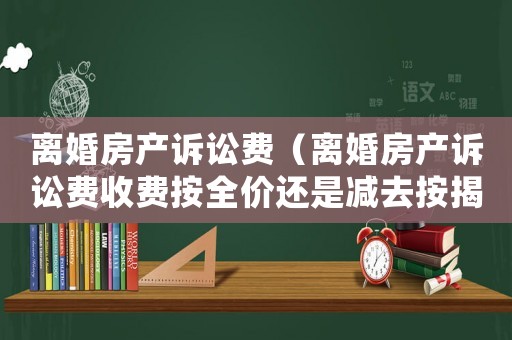 離婚房產(chǎn)訴訟費(fèi)（離婚房產(chǎn)訴訟費(fèi)收費(fèi)按全價還是減去按揭）
