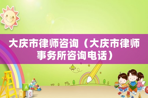 大慶市律師咨詢（大慶市律師事務(wù)所咨詢電話）