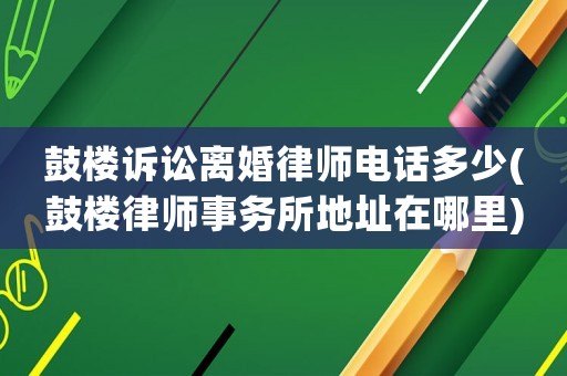 鼓樓訴訟離婚律師電話多少(鼓樓律師事務(wù)所地址在哪里)