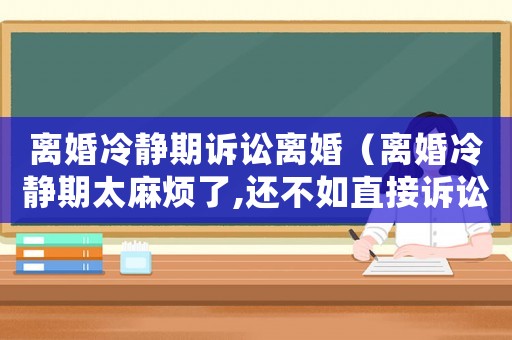 離婚冷靜期訴訟離婚（離婚冷靜期太麻煩了,還不如直接訴訟離婚）
