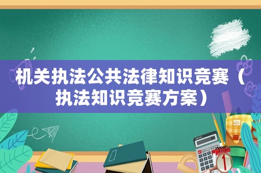機(jī)關(guān)執(zhí)法公共法律知識(shí)競賽（執(zhí)法知識(shí)競賽方案）