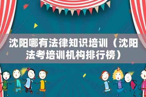 沈陽哪有法律知識(shí)培訓(xùn)（沈陽法考培訓(xùn)機(jī)構(gòu)排行榜）