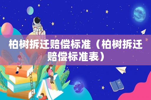 柏樹拆遷賠償標(biāo)準(zhǔn)（柏樹拆遷賠償標(biāo)準(zhǔn)表）