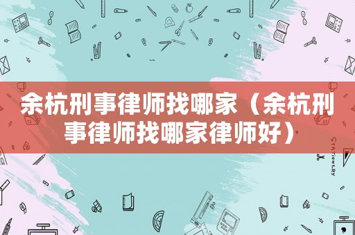 余杭刑事律師找哪家（余杭刑事律師找哪家律師好）