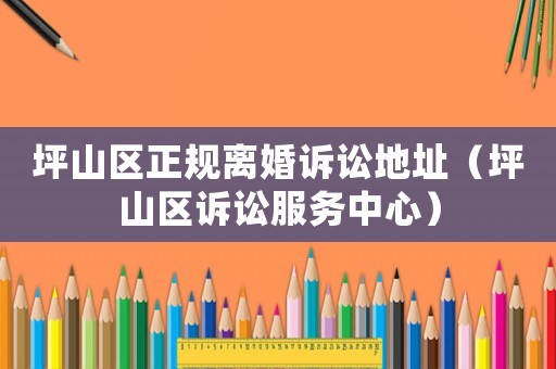 坪山區(qū)正規(guī)離婚訴訟地址（坪山區(qū)訴訟服務(wù)中心）
