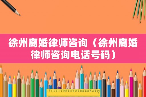 徐州離婚律師咨詢(xún)（徐州離婚律師咨詢(xún)電話號(hào)碼）