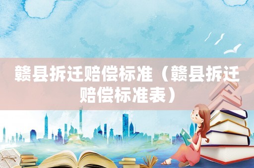 贛縣拆遷賠償標(biāo)準(zhǔn)（贛縣拆遷賠償標(biāo)準(zhǔn)表）