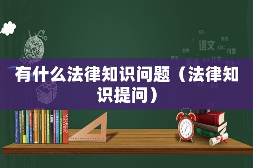 有什么法律知識(shí)問(wèn)題（法律知識(shí)提問(wèn)）
