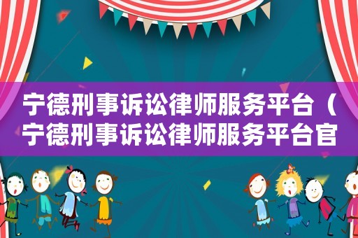 寧德刑事訴訟律師服務(wù)平臺(tái)（寧德刑事訴訟律師服務(wù)平臺(tái)官網(wǎng)）