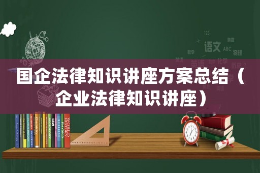 國企法律知識講座方案總結(jié)（企業(yè)法律知識講座）