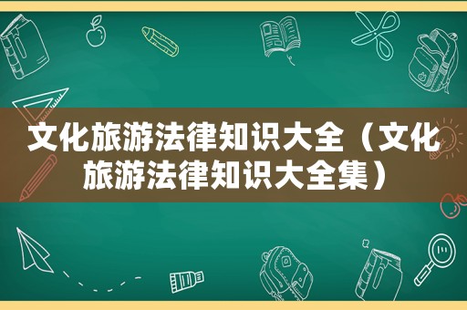 文化旅游法律知識(shí)大全（文化旅游法律知識(shí)大全集）