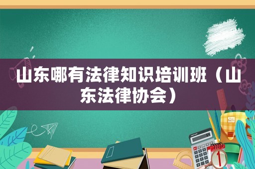 山東哪有法律知識培訓班（山東法律協(xié)會）
