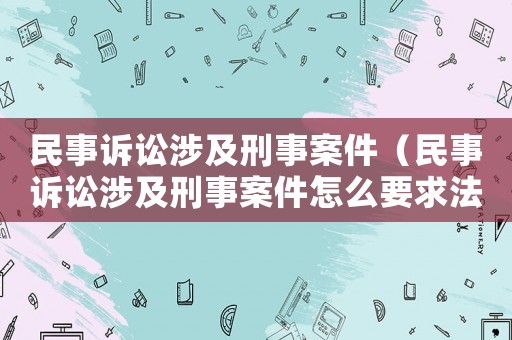 民事訴訟涉及刑事案件（民事訴訟涉及刑事案件怎么要求法官留下對(duì)方手機(jī)取證）