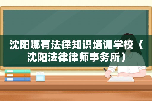 沈陽哪有法律知識(shí)培訓(xùn)學(xué)校（沈陽法律律師事務(wù)所）