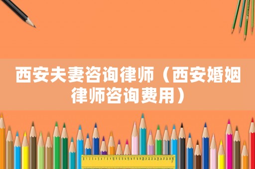 西安夫妻咨詢律師（西安婚姻律師咨詢費(fèi)用）