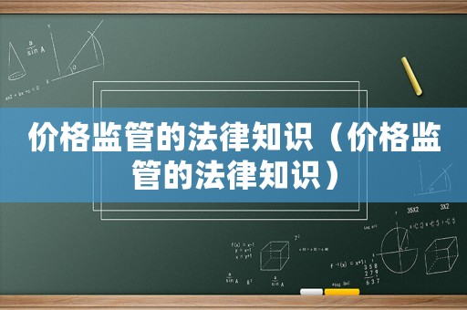價(jià)格監(jiān)管的法律知識(shí)（價(jià)格監(jiān)管的法律知識(shí)）