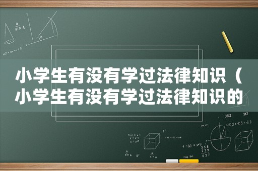 小學(xué)生有沒(méi)有學(xué)過(guò)法律知識(shí)（小學(xué)生有沒(méi)有學(xué)過(guò)法律知識(shí)的人）