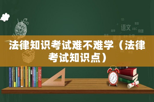 法律知識(shí)考試難不難學(xué)（法律考試知識(shí)點(diǎn)）