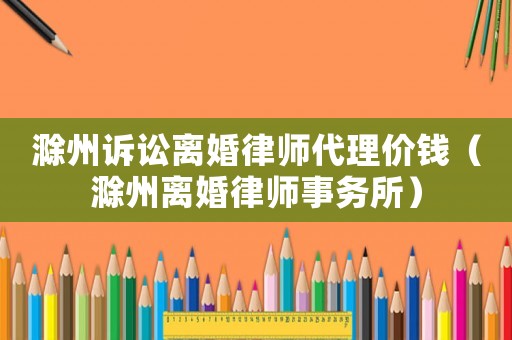 滁州訴訟離婚律師代理價錢（滁州離婚律師事務(wù)所）