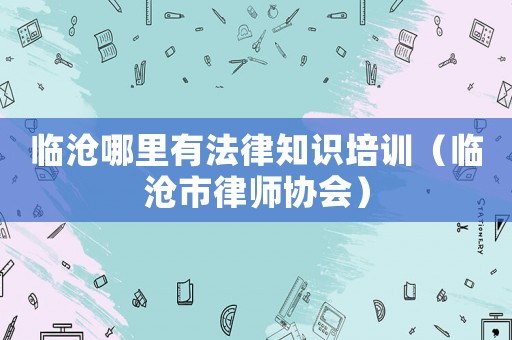 臨滄哪里有法律知識培訓(xùn)（臨滄市律師協(xié)會）