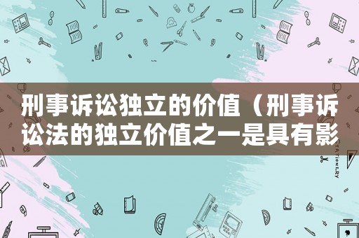 刑事訴訟獨(dú)立的價(jià)值（刑事訴訟法的獨(dú)立價(jià)值之一是具有影響刑事）