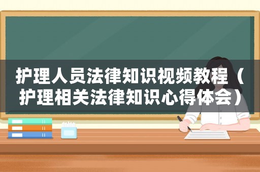 護(hù)理人員法律知識(shí)視頻教程（護(hù)理相關(guān)法律知識(shí)心得體會(huì)）